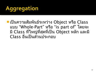  เป็นความสัมพันธ์ระหว่าง     Object หรือ Class
 แบบ “Whole-Part” หรือ “is part of” โดยจะ
 มี Class ที่ใหญ่ที่สุดที่เป็น Object หลัก และมี
 Class อื่นเป็นส่วนประกอบ




                                                   17
 