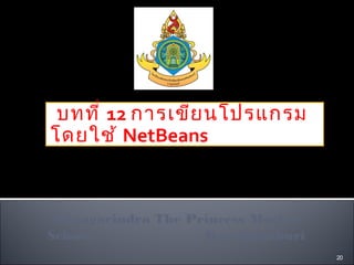 บทที่ 12 การเขีย นโปรแกรม
โดยใช้ NetBeans



Srinagarindra The Princess Mother
School              Kanchanaburi
                                    20
 