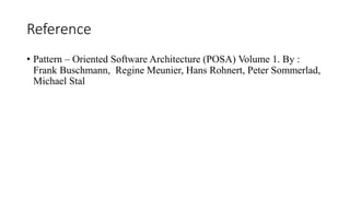Reference
• Pattern – Oriented Software Architecture (POSA) Volume 1. By :
Frank Buschmann, Regine Meunier, Hans Rohnert, Peter Sommerlad,
Michael Stal
 