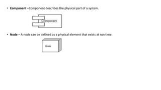 • Component −Component describes the physical part of a system.
• Node − A node can be defined as a physical element that exists at run time.
 