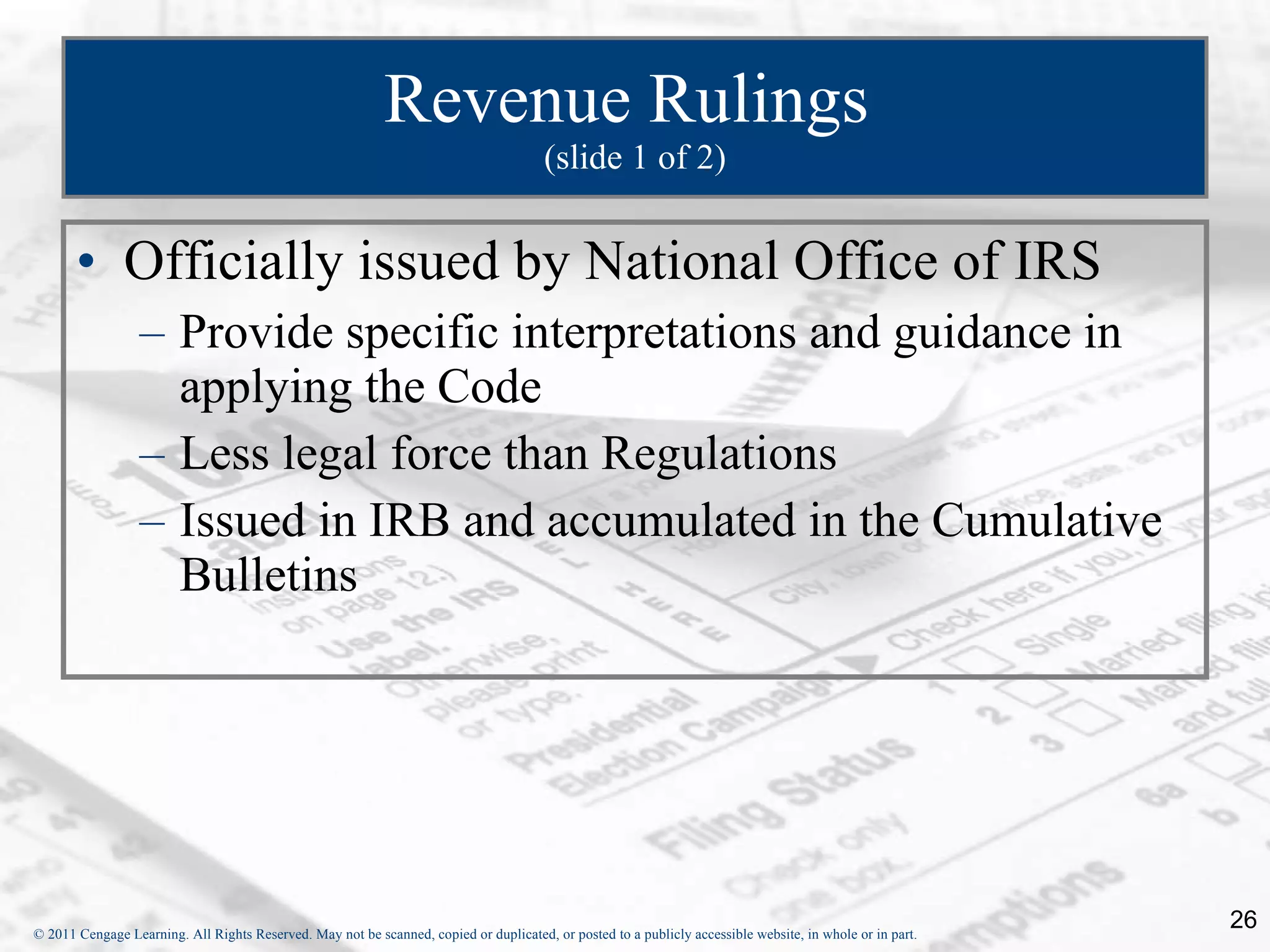 Revenue Rulings  (slide 1 of 2) Officially issued by National Office of IRS Provide specific interpretations and guidance in applying the Code Less legal force than Regulations Issued in IRB and accumulated in the Cumulative Bulletins 
