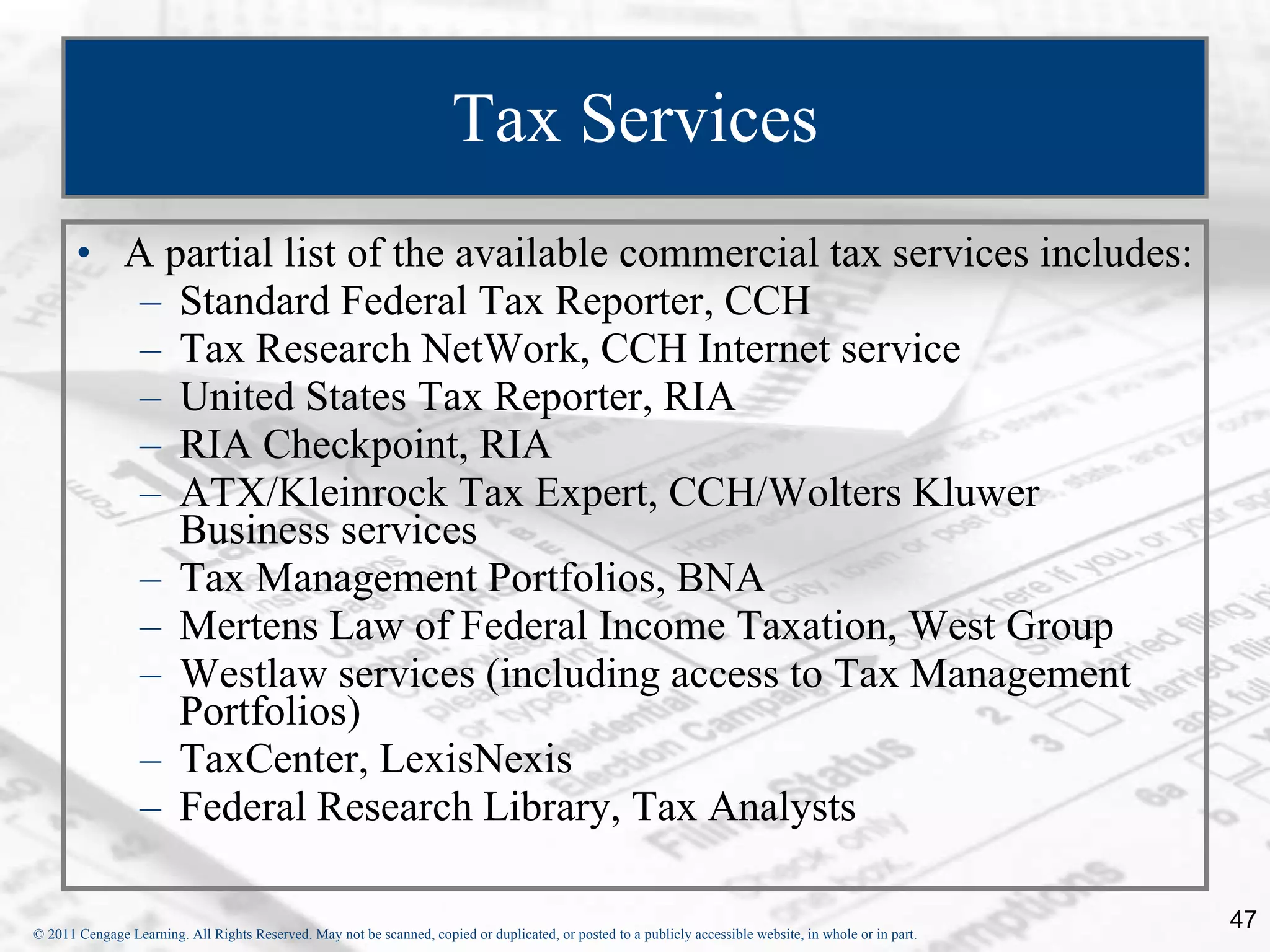 Tax Services A partial list of the available commercial tax services includes: Standard Federal Tax Reporter, CCH Tax Research NetWork, CCH Internet service United States Tax Reporter, RIA RIA Checkpoint, RIA ATX/Kleinrock Tax Expert, CCH/Wolters Kluwer Business services Tax Management Portfolios, BNA  Mertens Law of Federal Income Taxation, West Group Westlaw services (including access to Tax Management Portfolios) TaxCenter, LexisNexis  Federal Research Library, Tax Analysts 