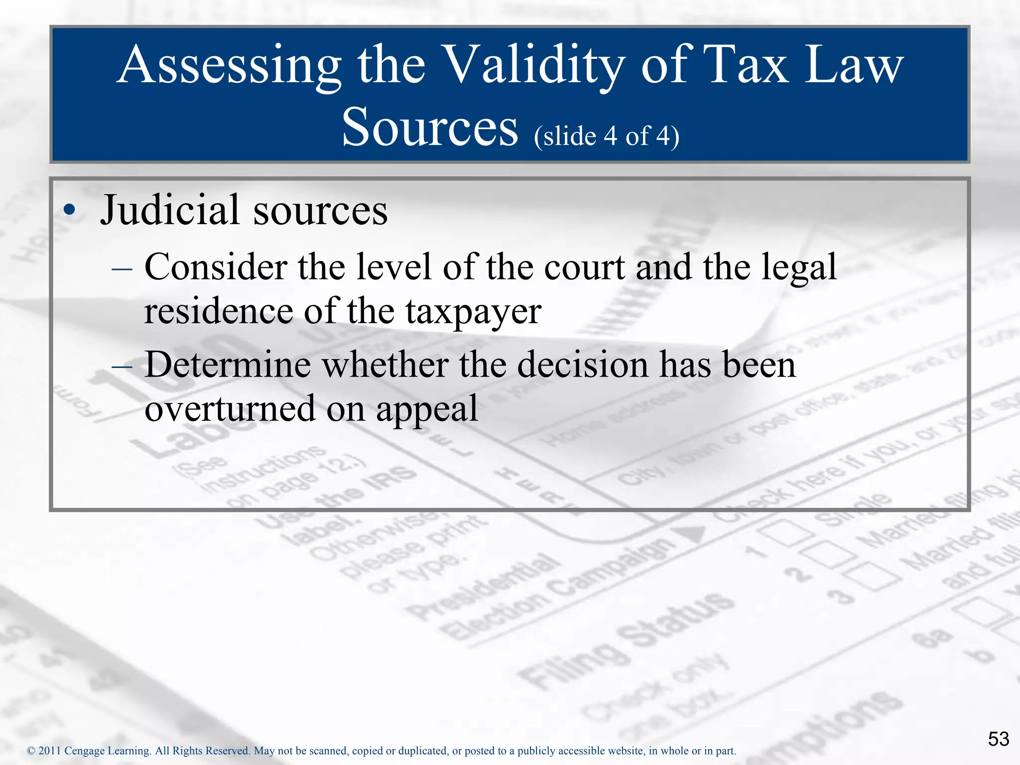 Assessing the Validity of Tax Law Sources  (slide 4 of 4) Judicial sources Consider the level of the court and the legal residence of the taxpayer Determine whether the decision has been overturned on appeal 