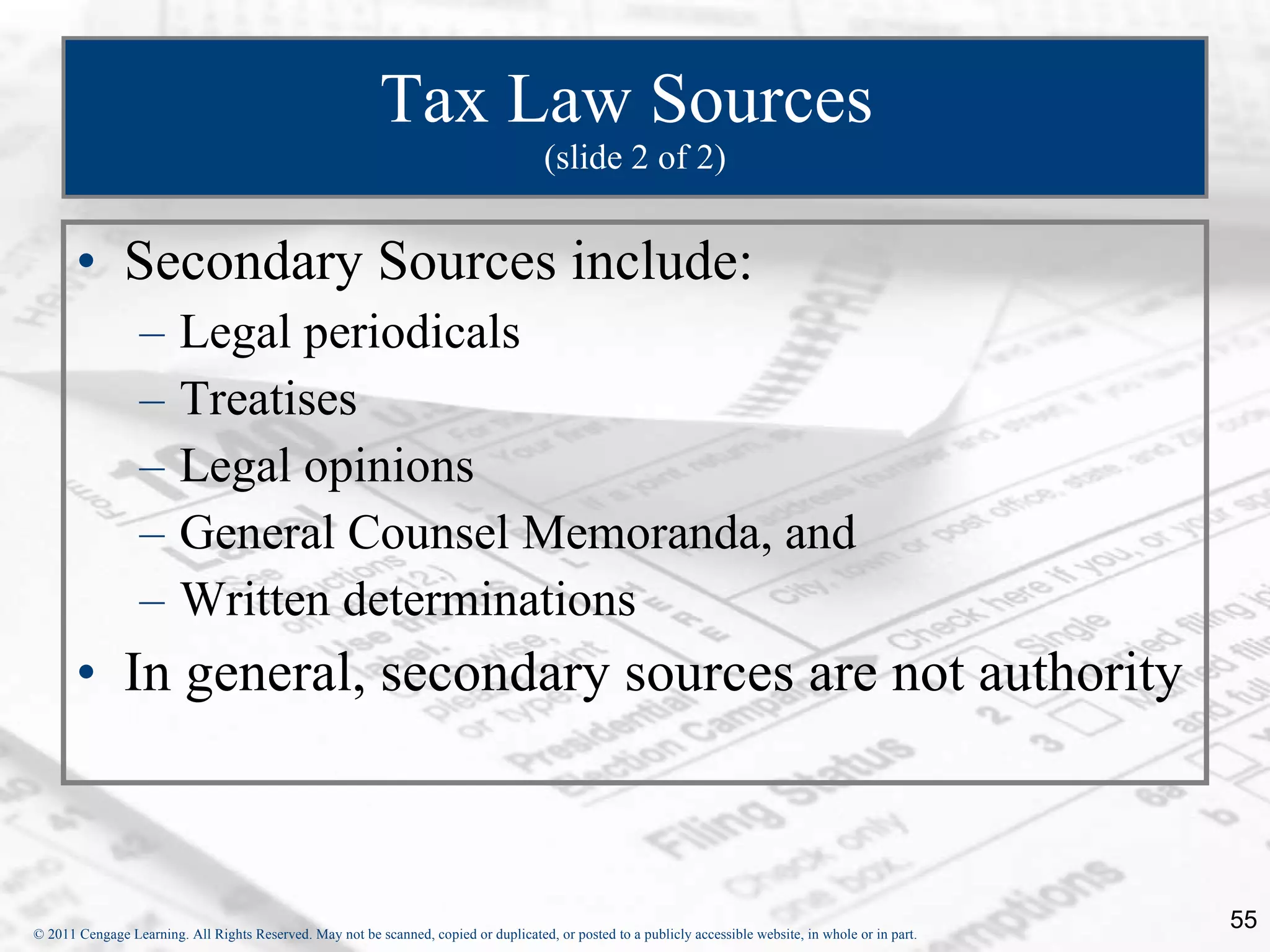 Tax Law Sources  (slide 2 of 2) Secondary Sources include: Legal periodicals Treatises Legal opinions General Counsel Memoranda, and  Written determinations In general, secondary sources are not authority 