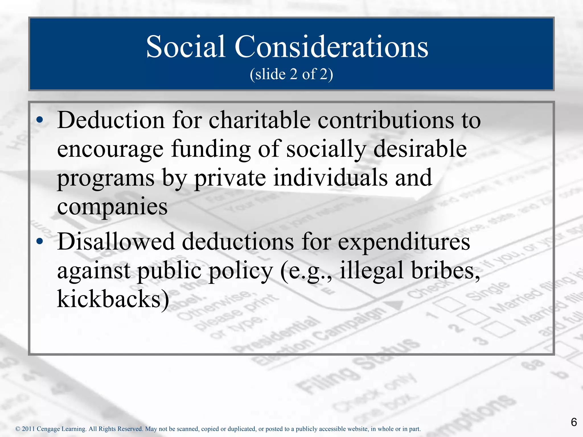 Social Considerations   (slide 2 of 2) Deduction for charitable contributions to encourage funding of socially desirable programs by private individuals and companies Disallowed deductions for expenditures against public policy (e.g., illegal bribes, kickbacks) 