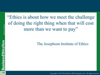 Copyright © 2012 The McGraw-Hill Companies, Inc. All rights reserved.
1-2
Copyright © 2012 The McGraw-Hill Companies, Inc. All rights reserved.
“Ethics is about how we meet the challenge
of doing the right thing when that will cost
more than we want to pay”
The Josephson Institute of Ethics
1-2
 