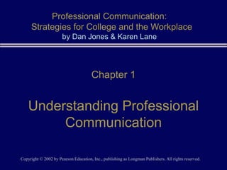 Copyright © 2002 by Pearson Education, Inc., publishing as Longman Publishers. All rights reserved.
Chapter 1
Understanding Professional
Communication
Professional Communication:
Strategies for College and the Workplace
by Dan Jones & Karen Lane
 