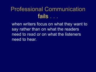 Professional Communication
fails . . .
when writers focus on what they want to
say rather than on what the readers
need to read or on what the listeners
need to hear.
 