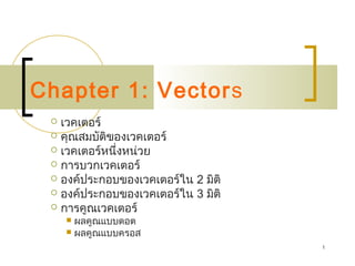 1
Chapter 1: Vectors
 เวคเตอร์
 คุณสมบัติของเวคเตอร์
 เวคเตอร์หนึ่งหน่วย
 การบวกเวคเตอร์
 องค์ประกอบของเวคเตอร์ใน 2 มิติ
 องค์ประกอบของเวคเตอร์ใน 3 มิติ
 การคูณเวคเตอร์
 ผลคูณแบบดอต
 ผลคูณแบบครอส
 