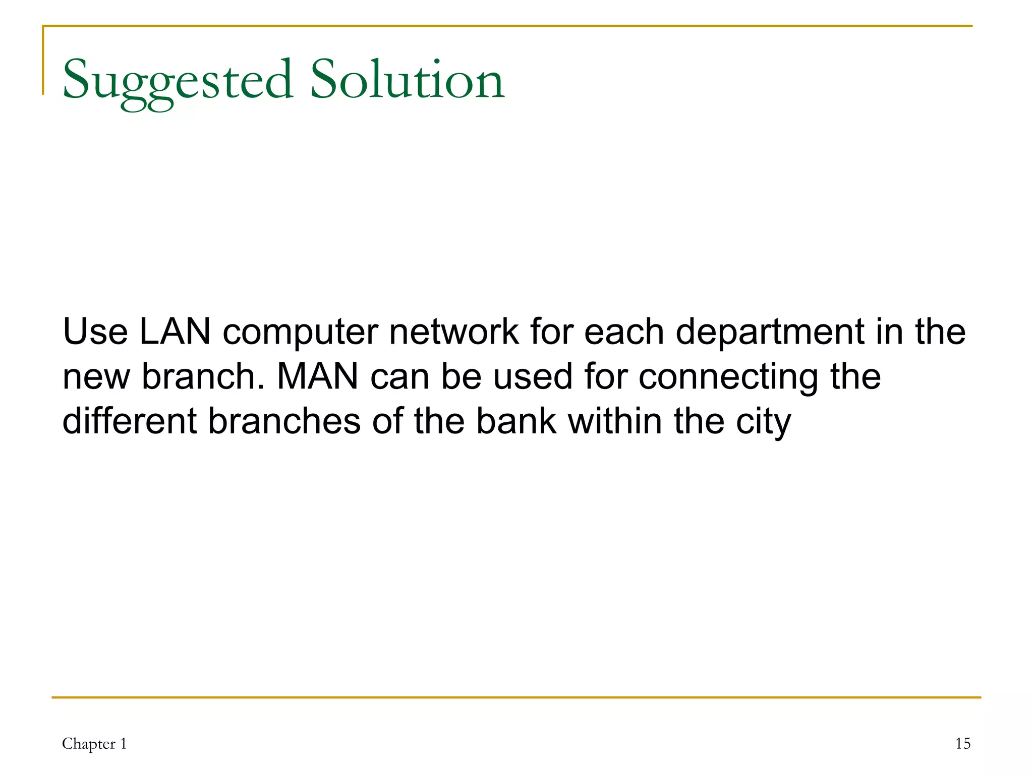 Suggested Solution Use LAN computer network for each department in the new branch. MAN can be used for connecting the different branches of the bank within the city  