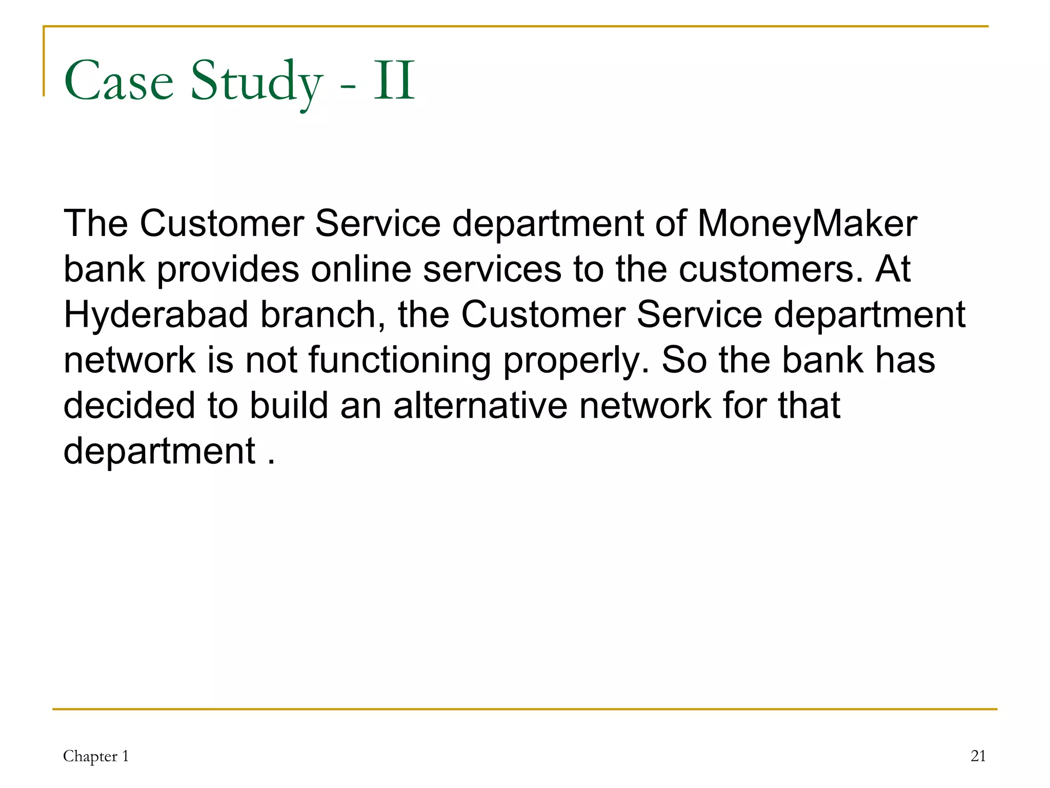 Case Study - II The Customer Service department of MoneyMaker bank provides online services to the customers. At Hyderabad branch, the Customer Service department network is not functioning properly. So the bank has decided to build an alternative network for that department . 