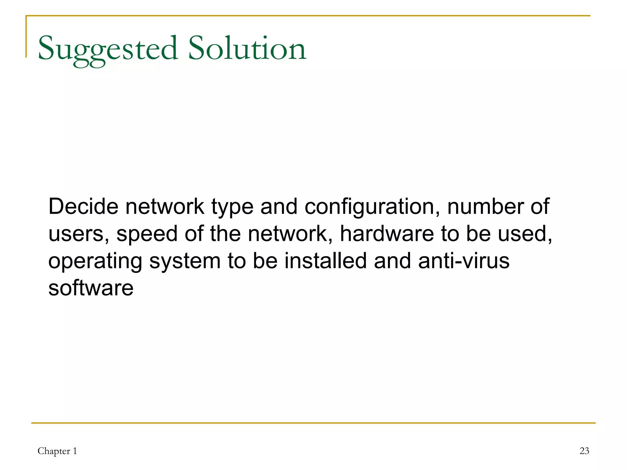 Suggested Solution Decide network type and configuration, number of users, speed of the network, hardware to be used, operating system to be installed and anti-virus software 
