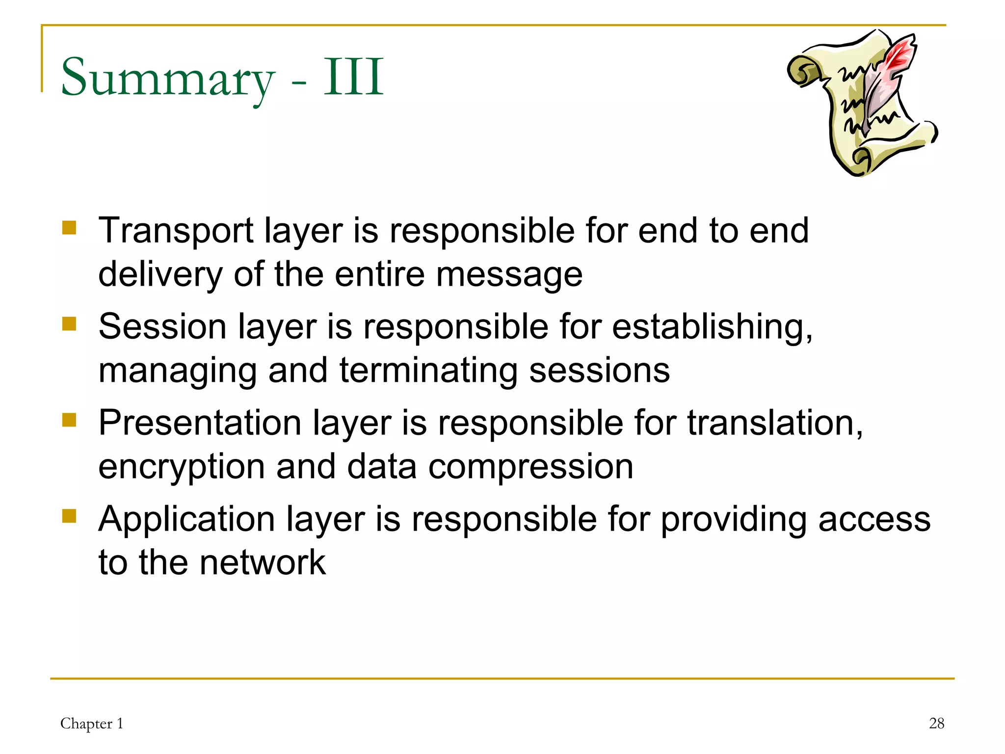 Summary - III Transport layer is responsible for end to end delivery of the entire message Session layer is responsible for establishing, managing and terminating sessions Presentation layer is responsible for translation, encryption and data compression Application layer is responsible for providing access to the network 