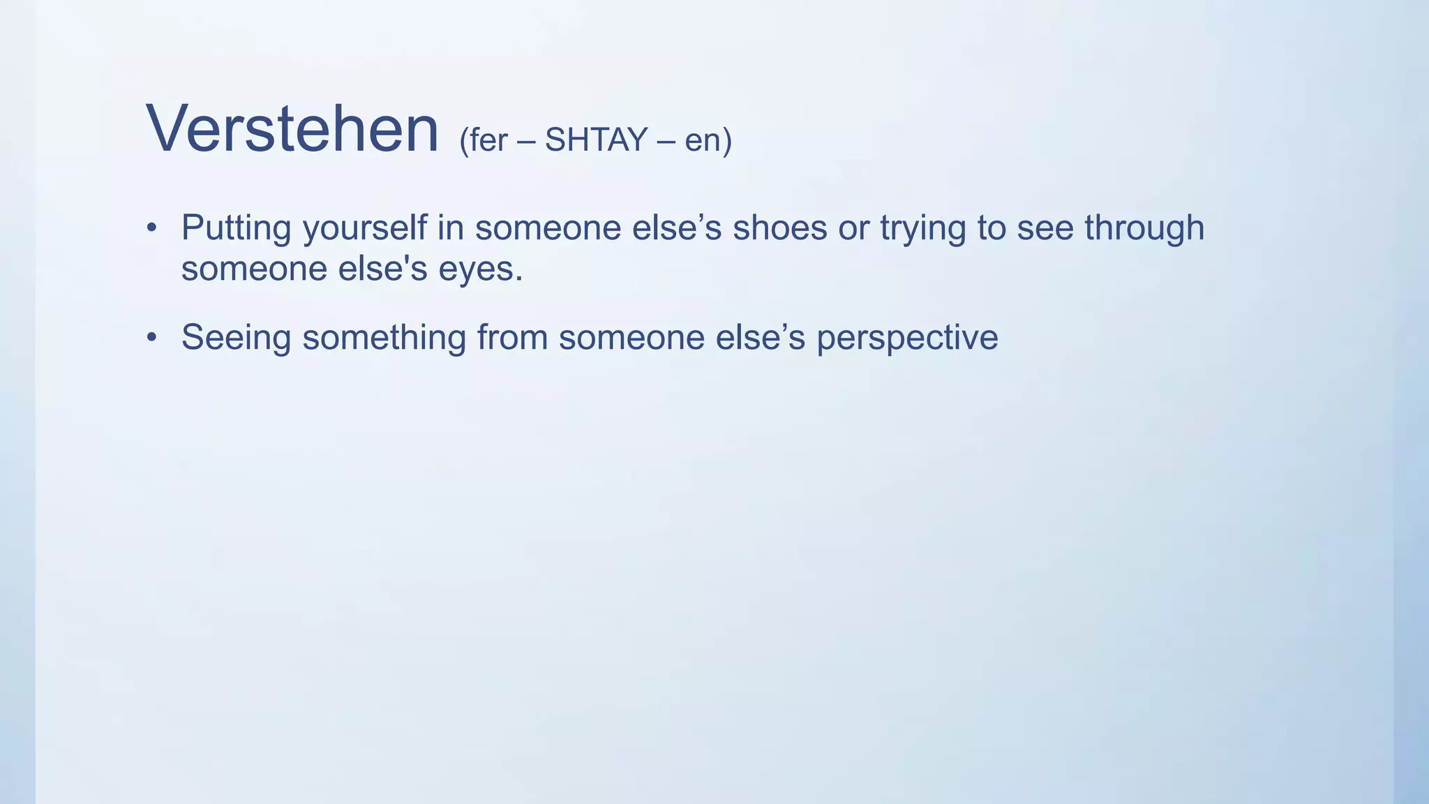Verstehen (fer – SHTAY – en)
• Putting yourself in someone else’s shoes or trying to see through
someone else's eyes.
• Seeing something from someone else’s perspective
 