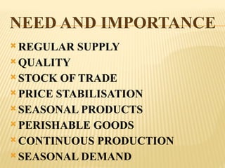 NEED AND IMPORTANCE
 REGULAR SUPPLY
 QUALITY
 STOCK OF TRADE
 PRICE STABILISATION
 SEASONAL PRODUCTS
 PERISHABLE GOODS
 CONTINUOUS PRODUCTION
 SEASONAL DEMAND
 