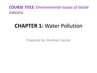 CHAPTER 1: Water Pollution
Prepared by: Shaheen Sardar
COURSE TITLE: Environmental issues of textile
industry
 