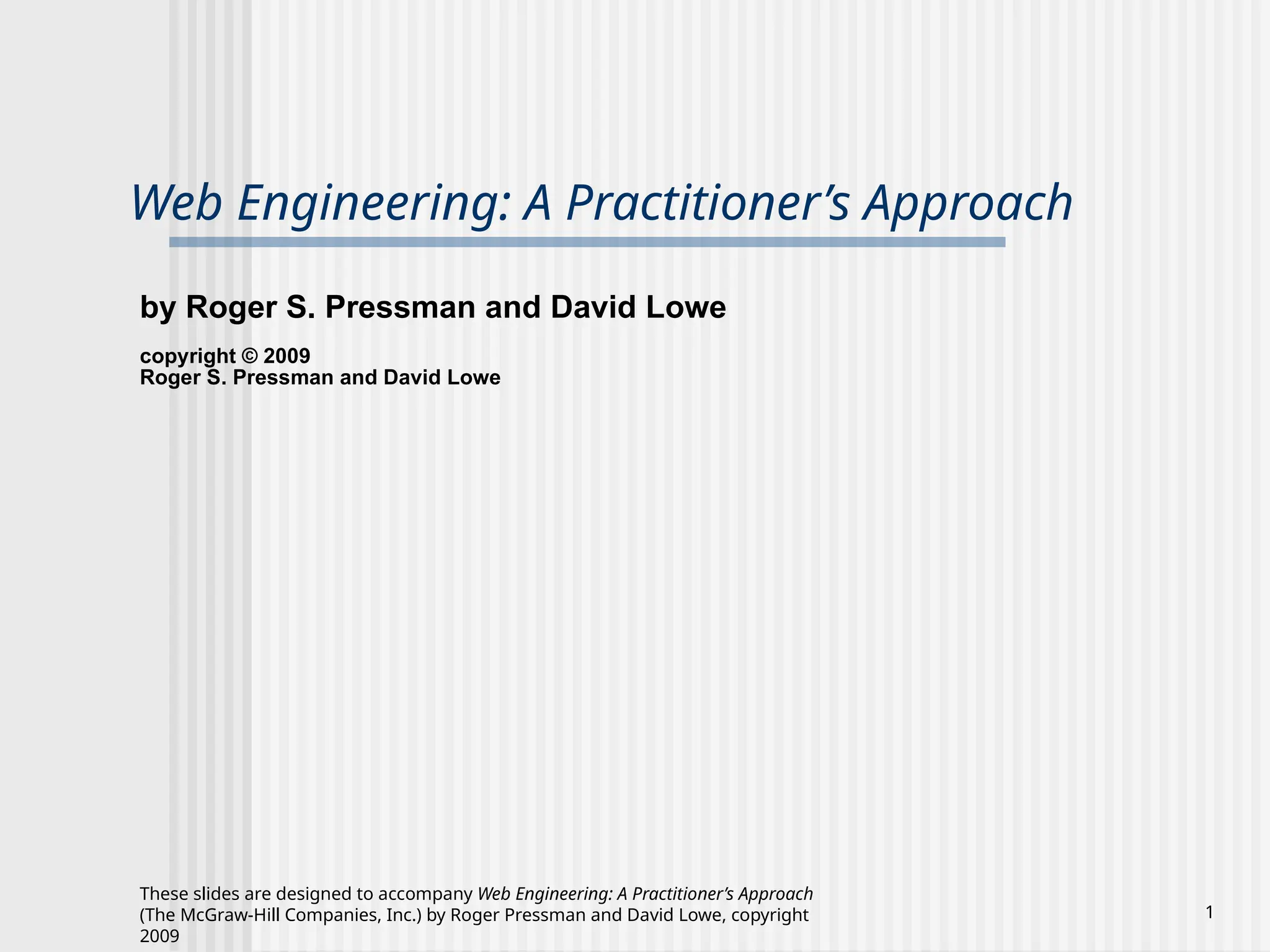 These slides are designed to accompany Web Engineering: A Practitioner’s Approach
(The McGraw-Hill Companies, Inc.) by Roger Pressman and David Lowe, copyright
2009
1
Web Engineering: A Practitioner’s Approach
by Roger S. Pressman and David Lowe
copyright © 2009
Roger S. Pressman and David Lowe
 