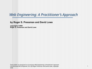 These slides are designed to accompany Web Engineering: A Practitioner’s Approach
(The McGraw-Hill Companies, Inc.) by Roger Pressman and David Lowe, copyright
2009
1
Web Engineering: A Practitioner’s Approach
by Roger S. Pressman and David Lowe
copyright © 2009
Roger S. Pressman and David Lowe
 