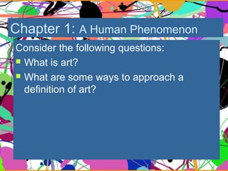 Chapter 1: A Human Phenomenon
Consider the following questions:
 What is art?
 What are some ways to approach a
definition of art?
 
