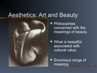 Aesthetics: Art and Beauty
 Philosophies
concerned with the
meanings of beauty.
 What is beautiful
associated with
cultural value
 Enormous range of
meaning
 