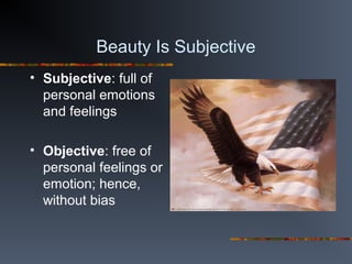 Beauty Is Subjective
• Subjective: full of
personal emotions
and feelings
• Objective: free of
personal feelings or
emotion; hence,
without bias
 