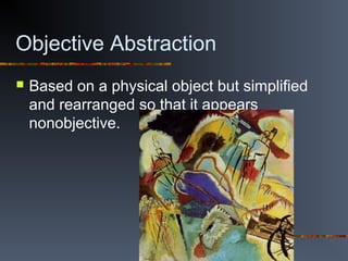 Objective Abstraction
 Based on a physical object but simplified
and rearranged so that it appears
nonobjective.
 