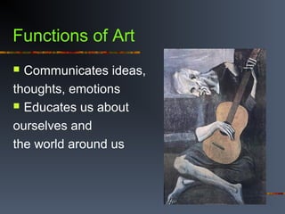 Functions of Art
 Communicates ideas,
thoughts, emotions
 Educates us about
ourselves and
the world around us
 