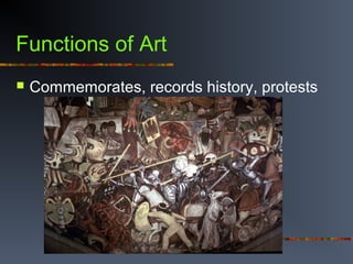 Functions of Art
 Commemorates, records history, protests
 