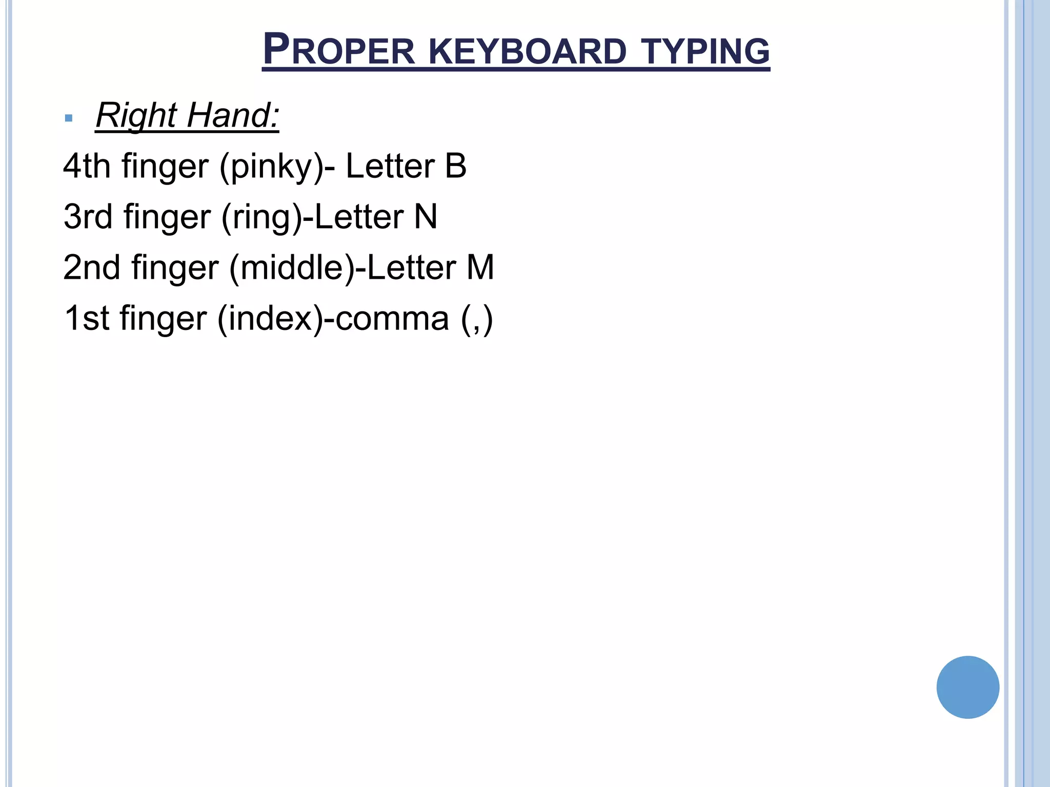 PROPER KEYBOARD TYPING
 Right Hand:
4th finger (pinky)- Letter B
3rd finger (ring)-Letter N
2nd finger (middle)-Letter M
1st finger (index)-comma (,)
 
