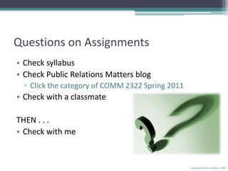 Questions on AssignmentsCheck syllabus Check Public Relations Matters blogClick the category of COMM 2322 Spring 2011Check with a classmateTHEN . . .Check with meCopyright © Allyn and Bacon 2009