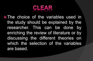  The choice of the variables used in
the study should be explained by the
researcher. This can be done by
enriching the review of literature or by
discussing the different theories on
which the selection of the variables
are based.
 