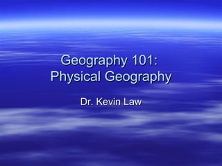 Geography 101:
Physical Geography
Dr. Kevin Law

 