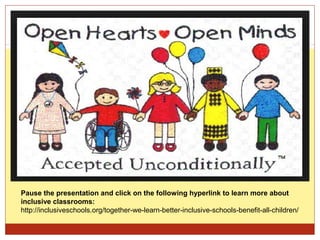 Pause the presentation and click on the following hyperlink to learn more about
inclusive classrooms:
http://inclusiveschools.org/together-we-learn-better-inclusive-schools-benefit-all-children/
 
