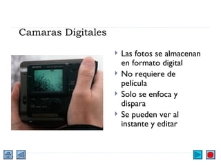 Camaras Digitales Las fotos se almacenan en formato digital No requiere de película Solo se enfoca y dispara Se pueden ver al instante y editar 
