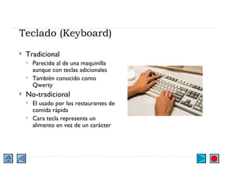 Teclado (Keyboard) Tradicional Parecido al de una maquinilla aunque con teclas adicionales También conocido como Qwerty No-tradicional El usado por los restaurantes de comida rápida  Cara tecla representa un alimento en vez de un carácter 