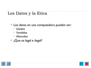 Los Datos y la Etica Los datos en una computadora pueden ser: Usados Vendidos Alterados ¿Que es legal e ilegal? 