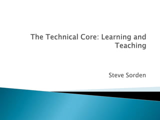 The Technical Core: Learning and Teaching Steve Sorden 