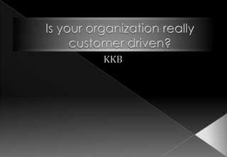 Is your organization really customer driven? KKB 