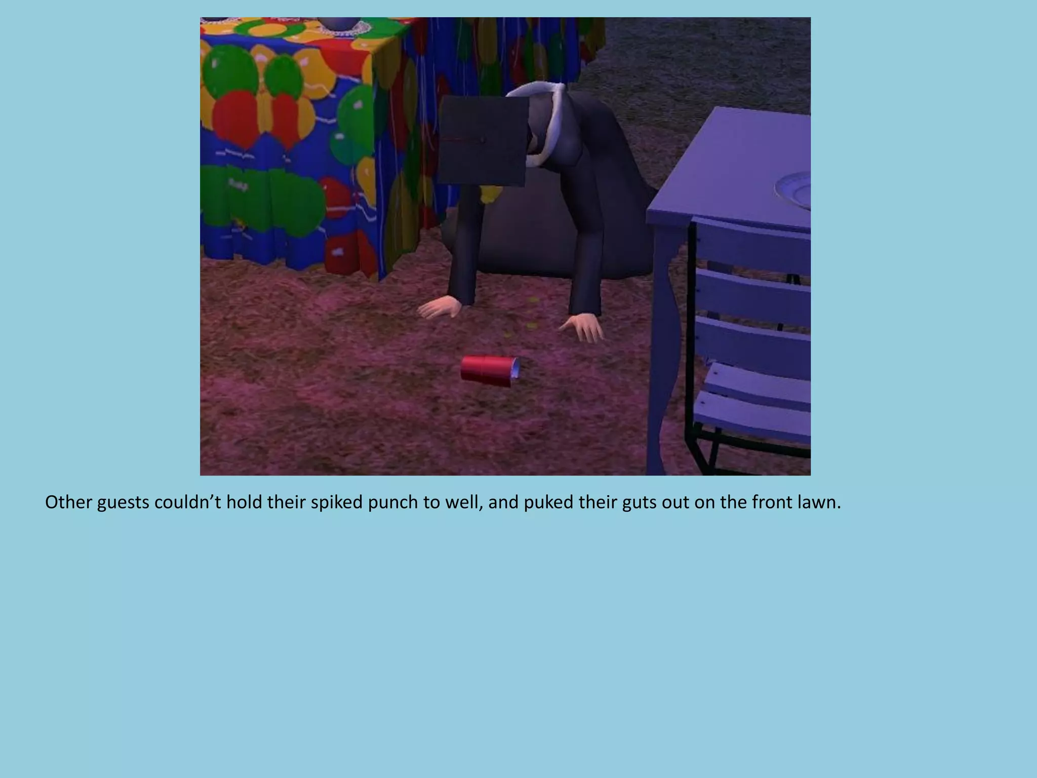Other guests couldn’t hold their spiked punch to well, and puked their guts out on the front lawn.
 