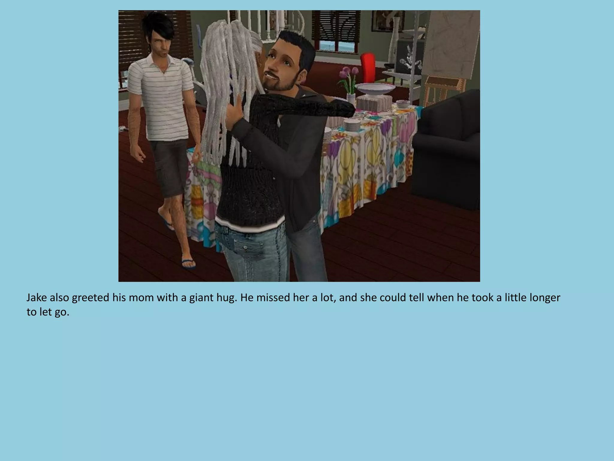 Jake also greeted his mom with a giant hug. He missed her a lot, and she could tell when he took a little longer
to let go.
 