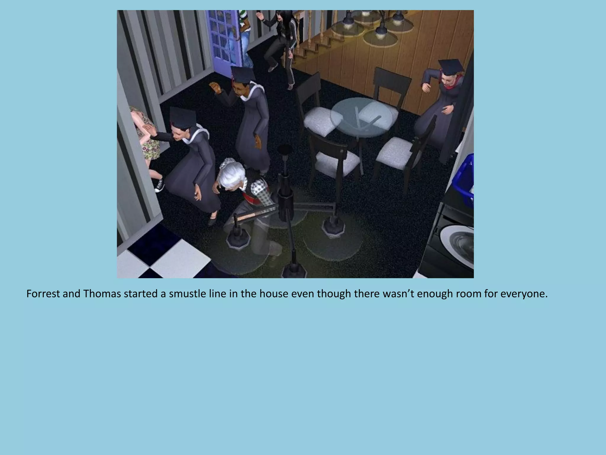 Forrest and Thomas started a smustle line in the house even though there wasn’t enough room for everyone.
 