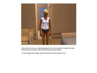 Ash burst into the room, calling George's name, not caring that it might be so late
that the other members of the Greek House would be asleep.

In fact, George was asleep, when Ash arrived, but she woke him up.
 