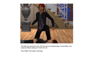 The fight was nearing an end, and Hex was at a disadvantage. He had fallen, and
could see Ralph closing in to finish him off.

“Hey, Ralph!” Ash yelled, tauntingly.
 