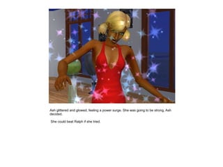 Ash glittered and glowed, feeling a power surge. She was going to be strong, Ash
decided.

She could beat Ralph if she tried.
 
