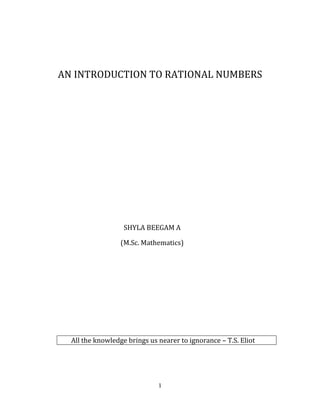1
AN INTRODUCTION TO RATIONAL NUMBERS
SHYLA BEEGAM A
(M.Sc. Mathematics)
All the knowledge brings us nearer to ignorance – T.S. Eliot
 
