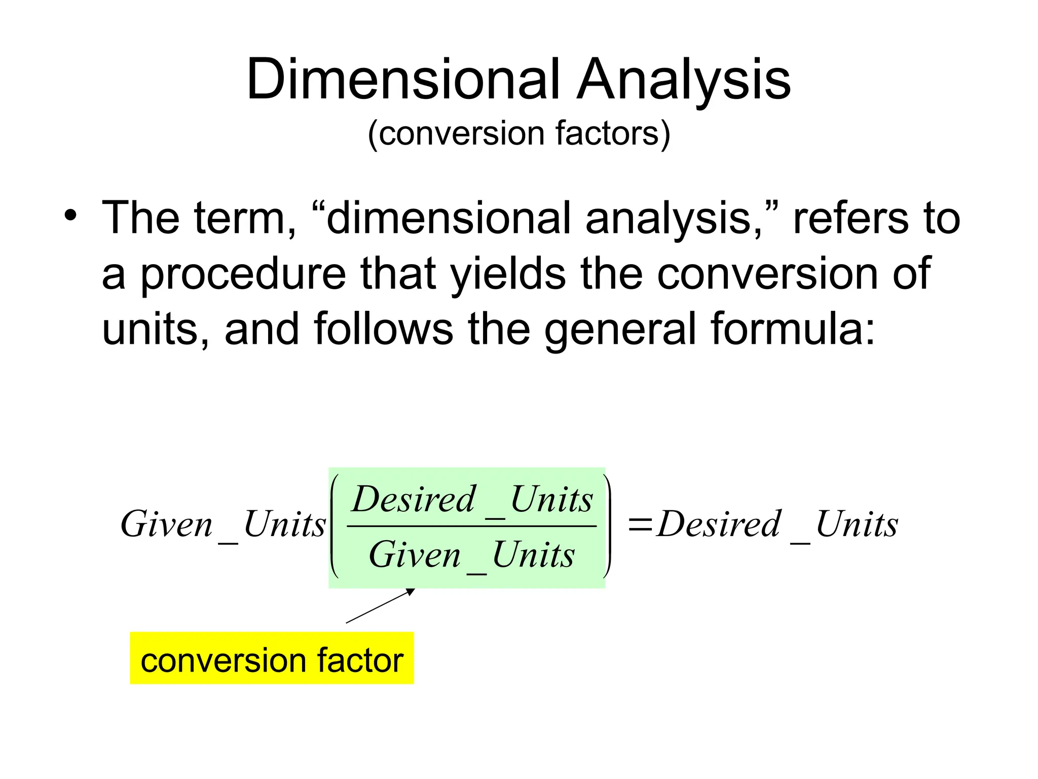 Dimensional Analysis
(conversion factors)
• The term, “dimensional analysis,” refers to
a procedure that yields the conversion of
units, and follows the general formula:
Units
Desired
Units
Given
Units
Desired
Units
Given _
_
_
_ 








conversion factor
 