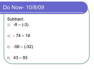 Do Now- 10/8/09 Subtract: -8 – (-3) - 74 – 19 -56 – (-32) 43 – 93 