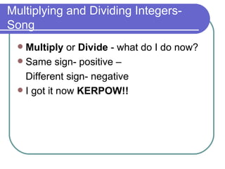 Multiplying and Dividing Integers- Song Multiply  or  Divide  - what do I do now? Same sign- positive –  Different sign- negative I got it now  KERPOW!! 