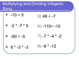 Multiplying and Dividing Integers- Song -10 ÷ 5 -2 * -7 * 5 -90 ÷ -5 6 * -3 * -3 5)  49 ÷ -7  6)  -110÷ -10 7)  -7 * -4 * -2 8)  -9 * -12 