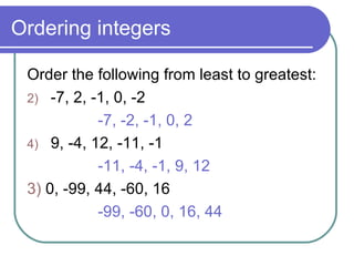 Ordering integers Order the following from least to greatest: -7, 2, -1, 0, -2  -7, -2, -1, 0, 2 9, -4, 12, -11, -1 -11, -4, -1, 9, 12 3)  0, -99, 44, -60, 16  -99, -60, 0, 16, 44 